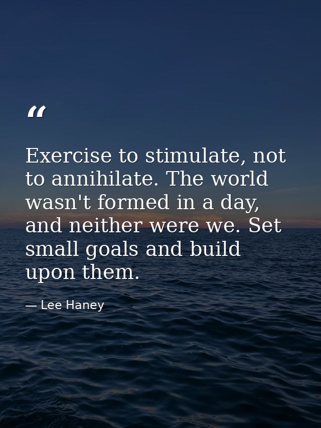 Exercise to stimulate, not to annihilate. The world wasn't formed in a day, and neither were we. Set small goals and bui — Lee Haney