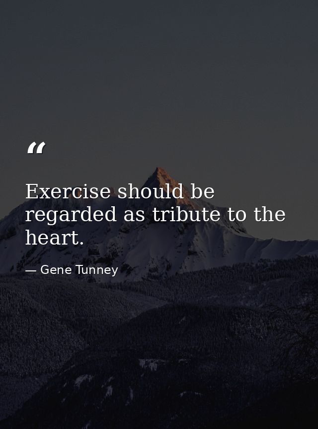 Exercise should be regarded as tribute to the heart. — Gene Tunney
