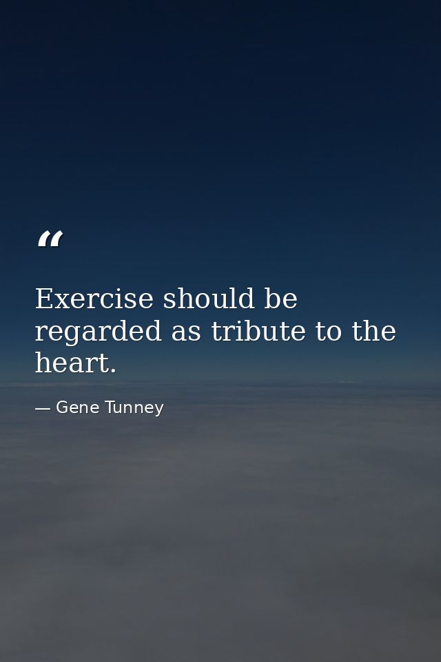 Exercise should be regarded as tribute to the heart. — Gene Tunney