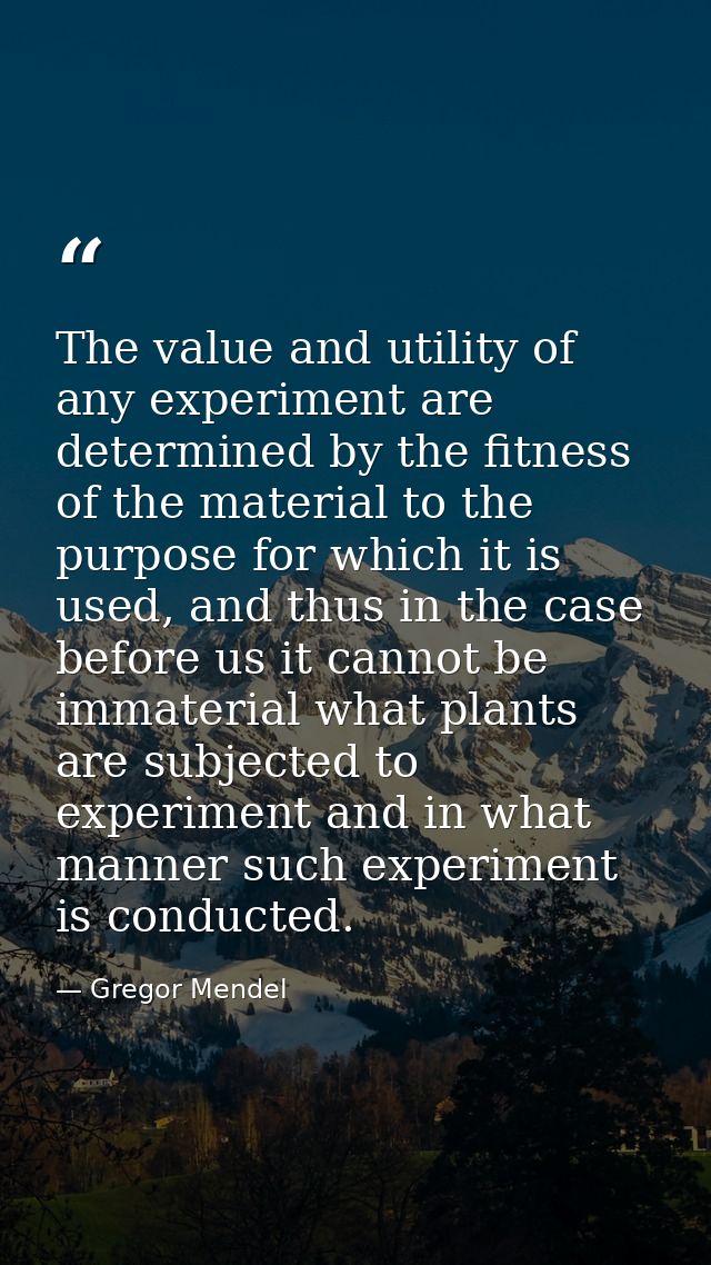 The value and utility of any experiment are determined by the fitness of the material to the purpose for which it is use — Gregor Mendel