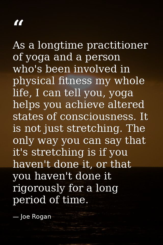 As a longtime practitioner of yoga and a person who's been involved in physical fitness my whole life, I can tell you, y — Joe Rogan