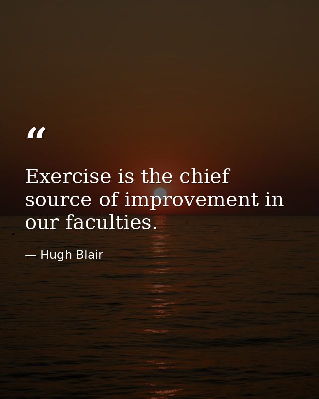Exercise is the chief source of improvement in our faculties. — Hugh Blair