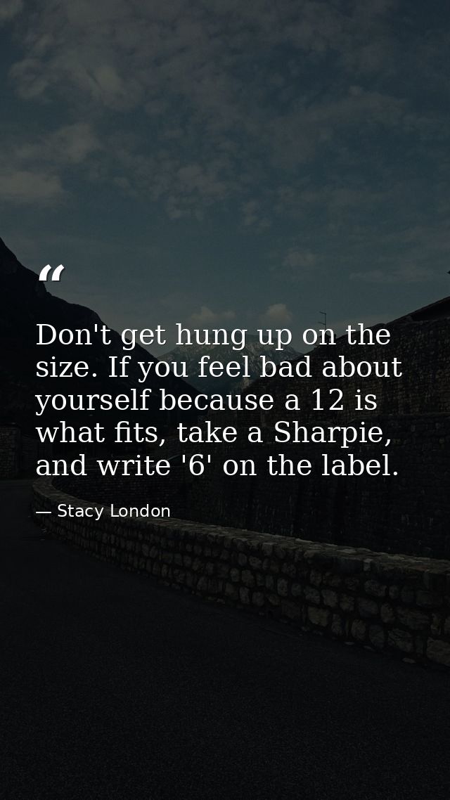 Don't get hung up on the size. If you feel bad about yourself because a 12 is what fits, take a Sharpie, and write '6' o — Stacy London