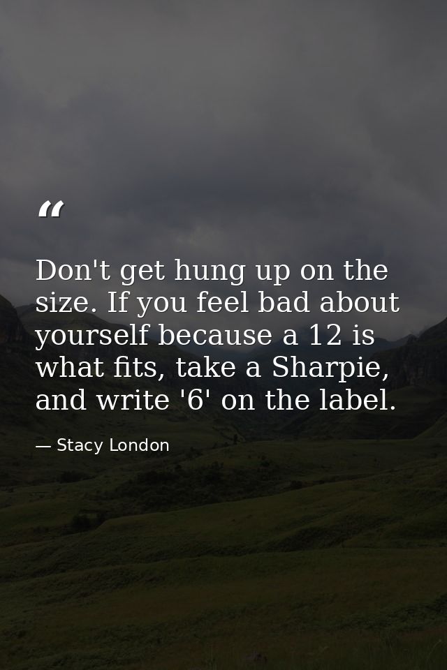 Don't get hung up on the size. If you feel bad about yourself because a 12 is what fits, take a Sharpie, and write '6' o — Stacy London