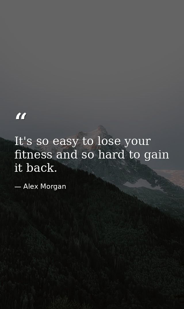 It's so easy to lose your fitness and so hard to gain it back. — Alex Morgan