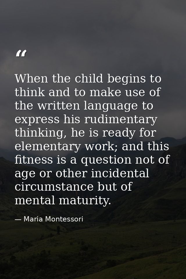 When the child begins to think and to make use of the written language to express his rudimentary thinking, he is ready  — Maria Montessori