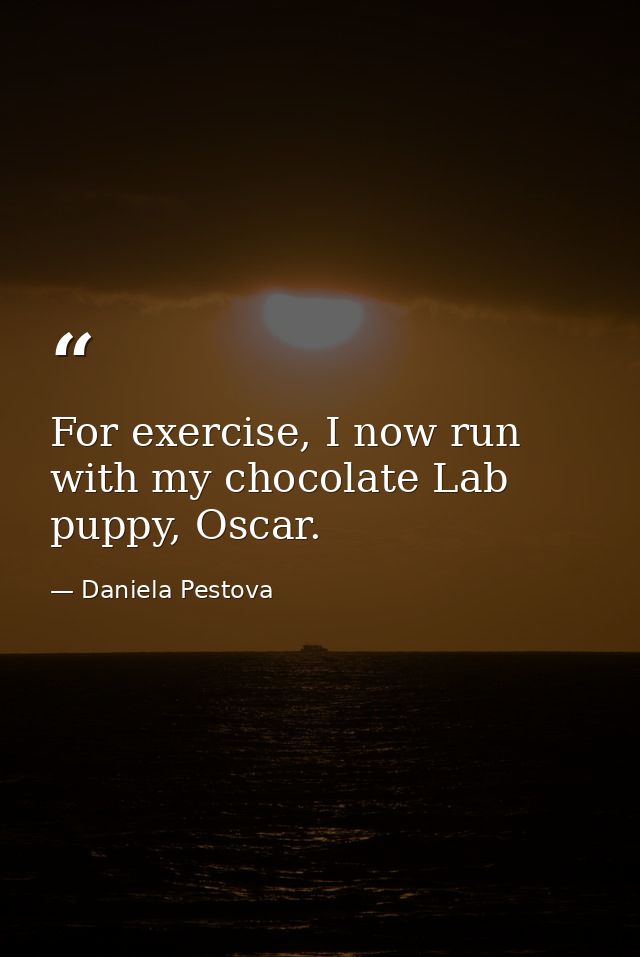 For exercise, I now run with my chocolate Lab puppy, Oscar. — Daniela Pestova