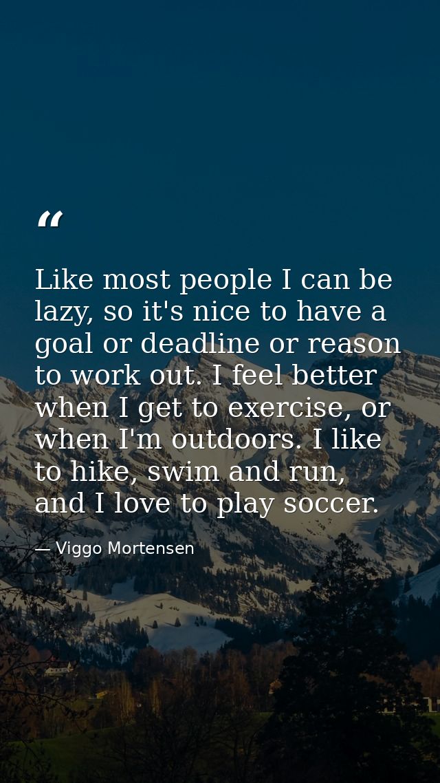 Like most people I can be lazy, so it's nice to have a goal or deadline or reason to work out. I feel better when I get  — Viggo Mortensen