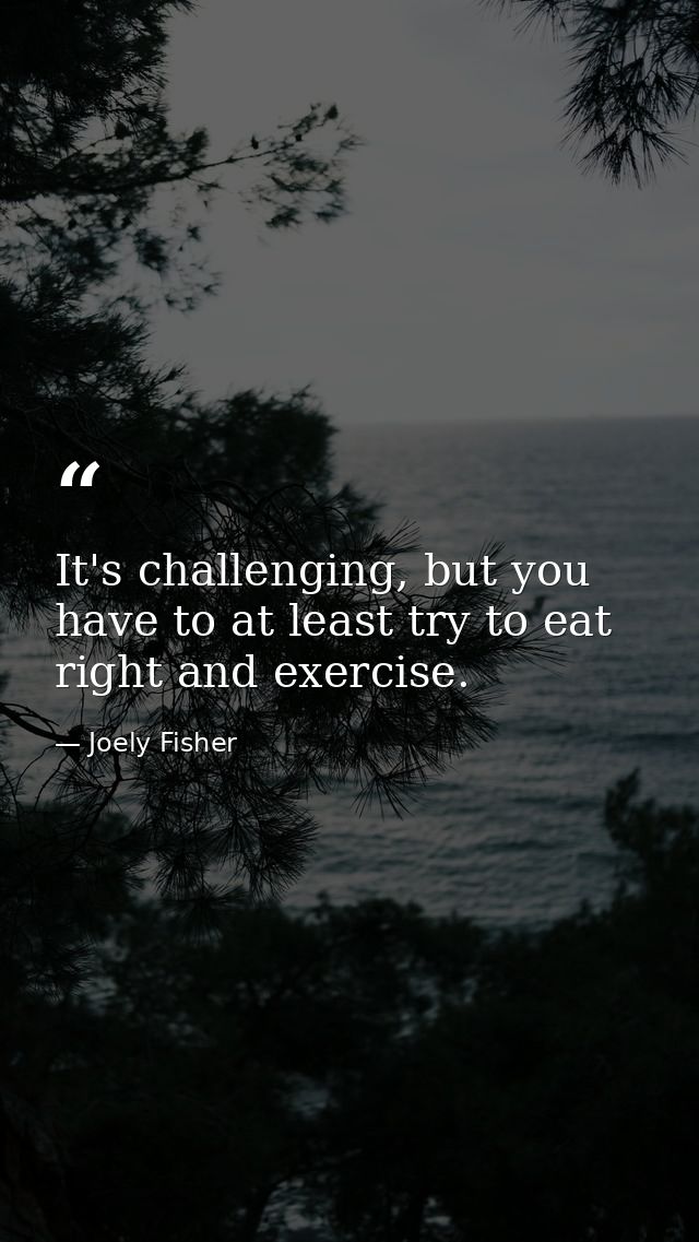 It's challenging, but you have to at least try to eat right and exercise. — Joely Fisher