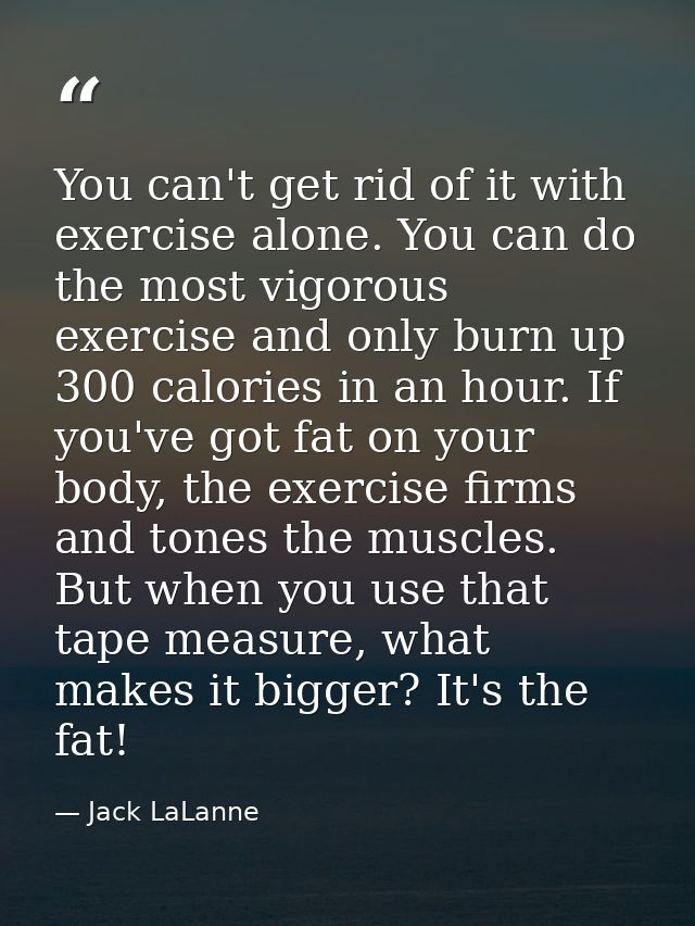 You can't get rid of it with exercise alone. You can do the most vigorous exercise and only burn up 300 calories in an h — Jack LaLanne