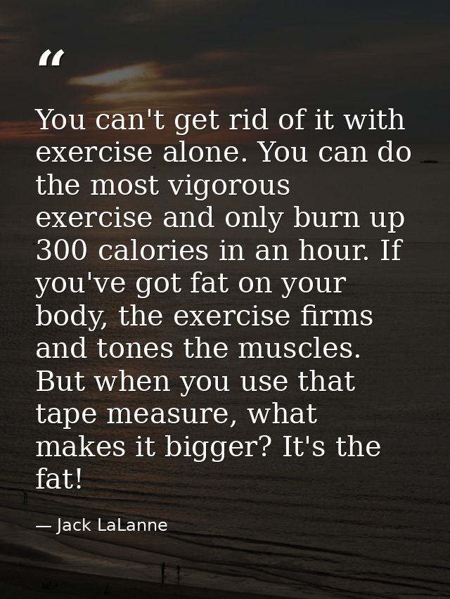 You can't get rid of it with exercise alone. You can do the most vigorous exercise and only burn up 300 calories in an h — Jack LaLanne