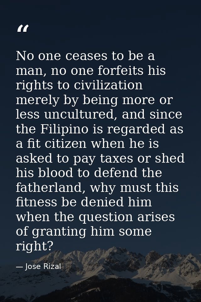 No one ceases to be a man, no one forfeits his rights to civilization merely by being more or less uncultured, and since — Jose Rizal