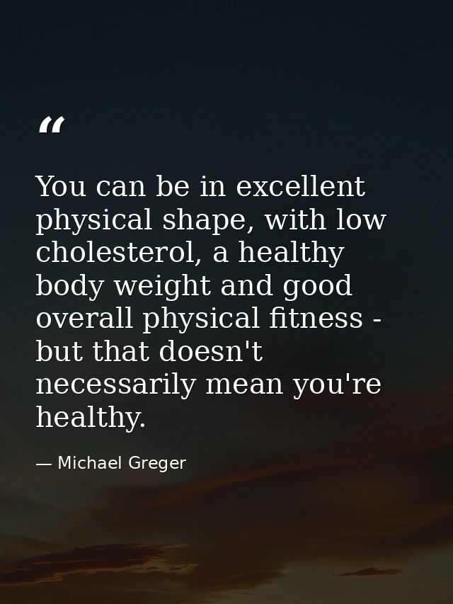 You can be in excellent physical shape, with low cholesterol, a healthy body weight and good overall physical fitness -  — Michael Greger