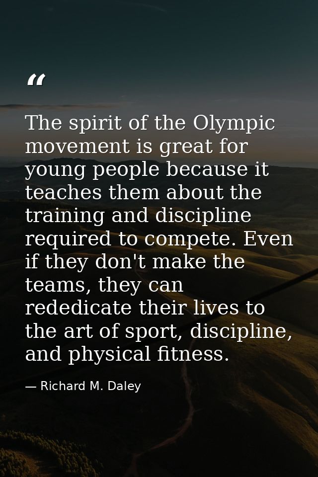 The spirit of the Olympic movement is great for young people because it teaches them about the training and discipline r — Richard M. Daley