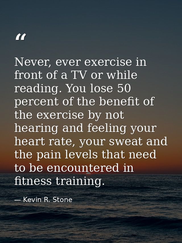 Never, ever exercise in front of a TV or while reading. You lose 50 percent of the benefit of the exercise by not hearin — Kevin R. Stone