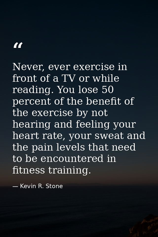 Never, ever exercise in front of a TV or while reading. You lose 50 percent of the benefit of the exercise by not hearin — Kevin R. Stone