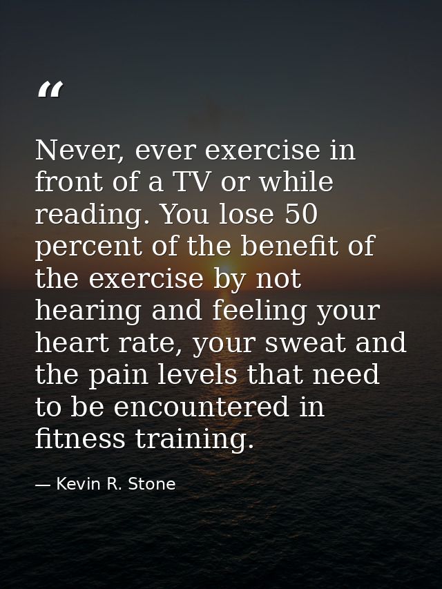 Never, ever exercise in front of a TV or while reading. You lose 50 percent of the benefit of the exercise by not hearin — Kevin R. Stone