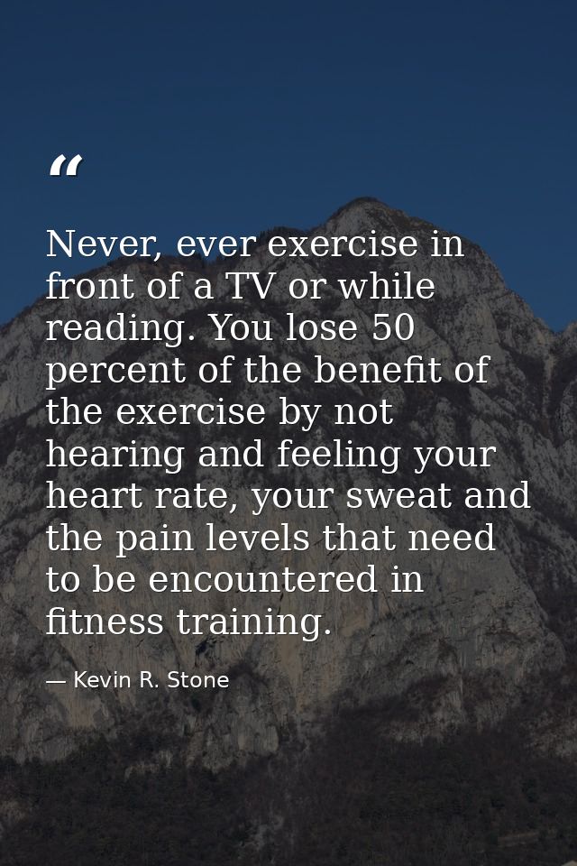Never, ever exercise in front of a TV or while reading. You lose 50 percent of the benefit of the exercise by not hearin — Kevin R. Stone