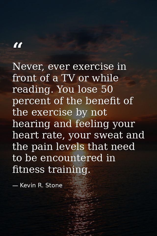 Never, ever exercise in front of a TV or while reading. You lose 50 percent of the benefit of the exercise by not hearin — Kevin R. Stone