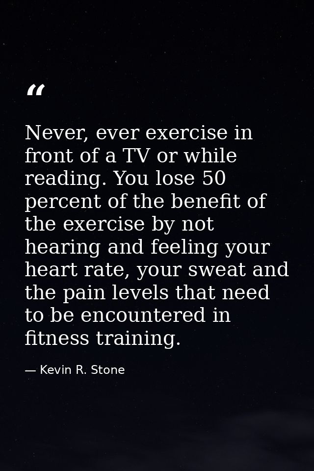 Never, ever exercise in front of a TV or while reading. You lose 50 percent of the benefit of the exercise by not hearin — Kevin R. Stone