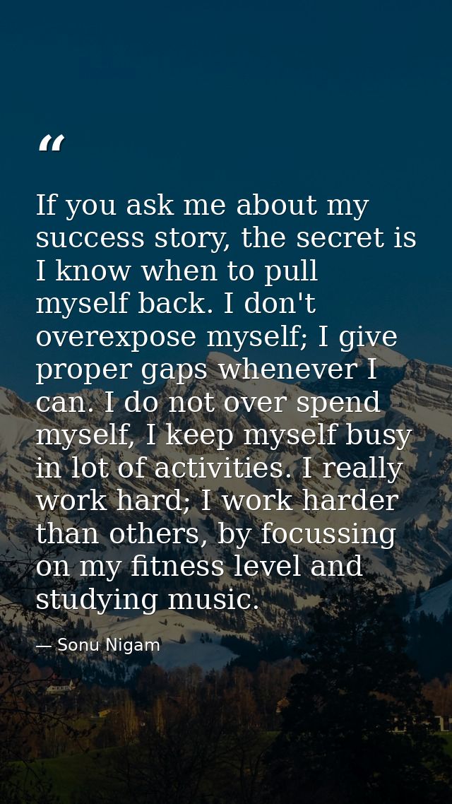If you ask me about my success story, the secret is I know when to pull myself back. I don't overexpose myself; I give p — Sonu Nigam