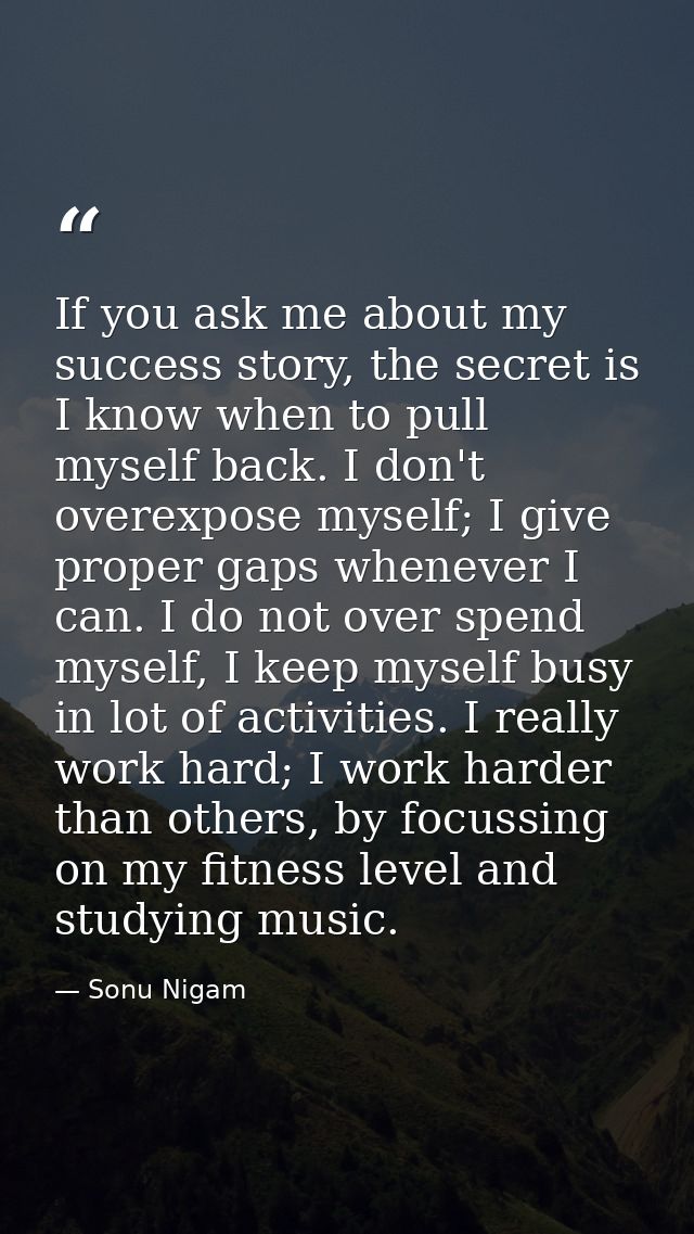 If you ask me about my success story, the secret is I know when to pull myself back. I don't overexpose myself; I give p — Sonu Nigam