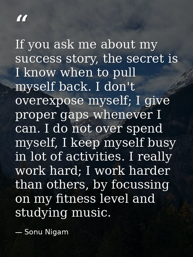 If you ask me about my success story, the secret is I know when to pull myself back. I don't overexpose myself; I give p — Sonu Nigam
