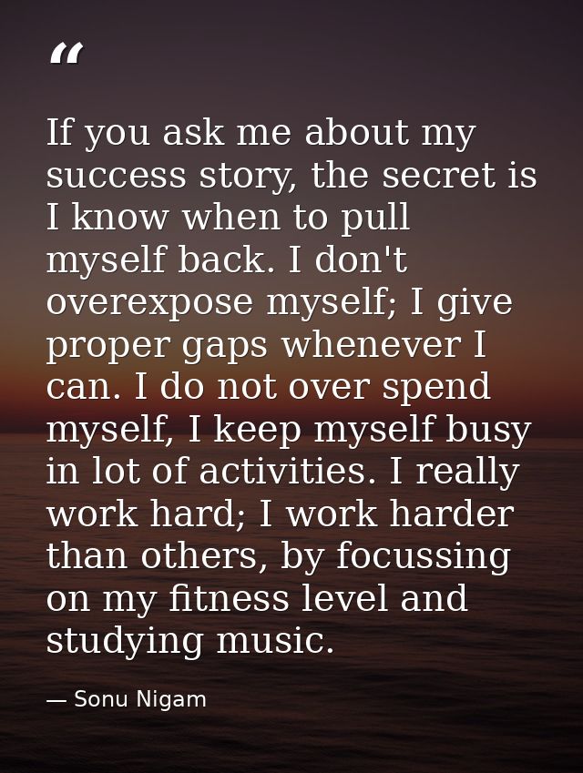 If you ask me about my success story, the secret is I know when to pull myself back. I don't overexpose myself; I give p — Sonu Nigam