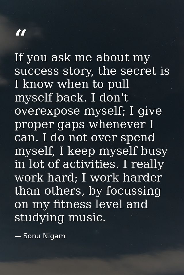 If you ask me about my success story, the secret is I know when to pull myself back. I don't overexpose myself; I give p — Sonu Nigam