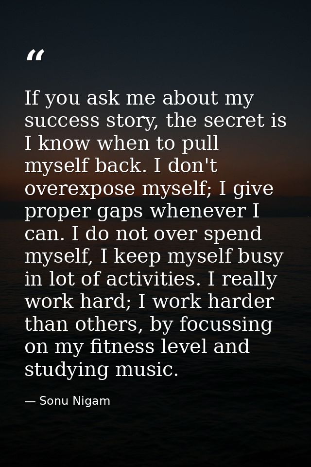 If you ask me about my success story, the secret is I know when to pull myself back. I don't overexpose myself; I give p — Sonu Nigam
