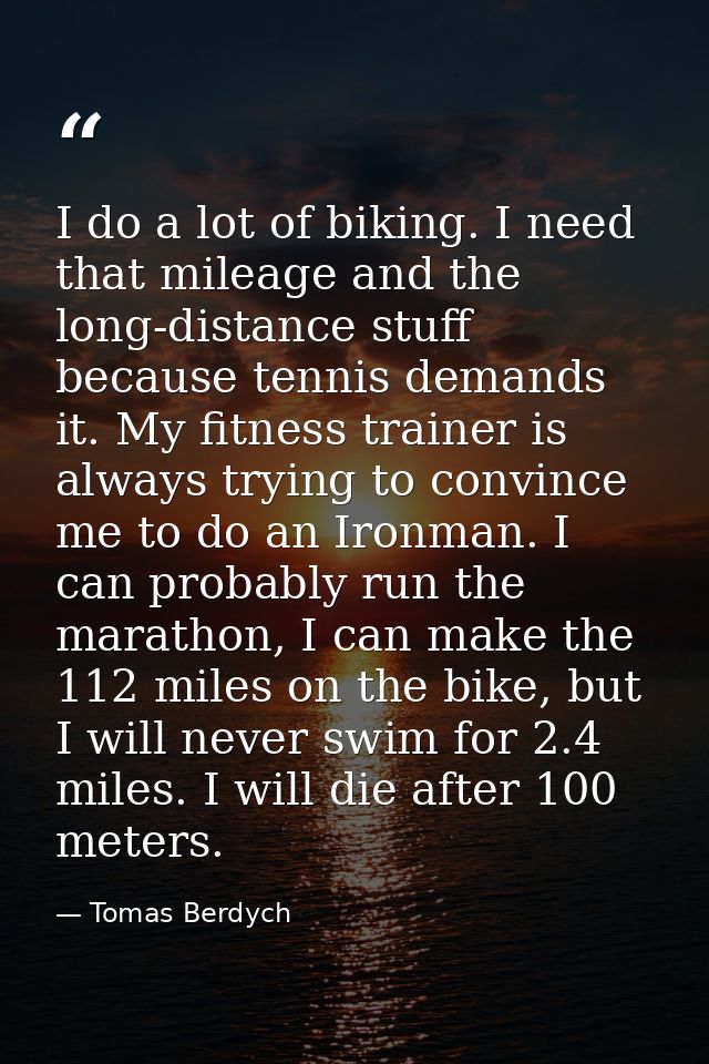 I do a lot of biking. I need that mileage and the long-distance stuff because tennis demands it. My fitness trainer is a — Tomas Berdych