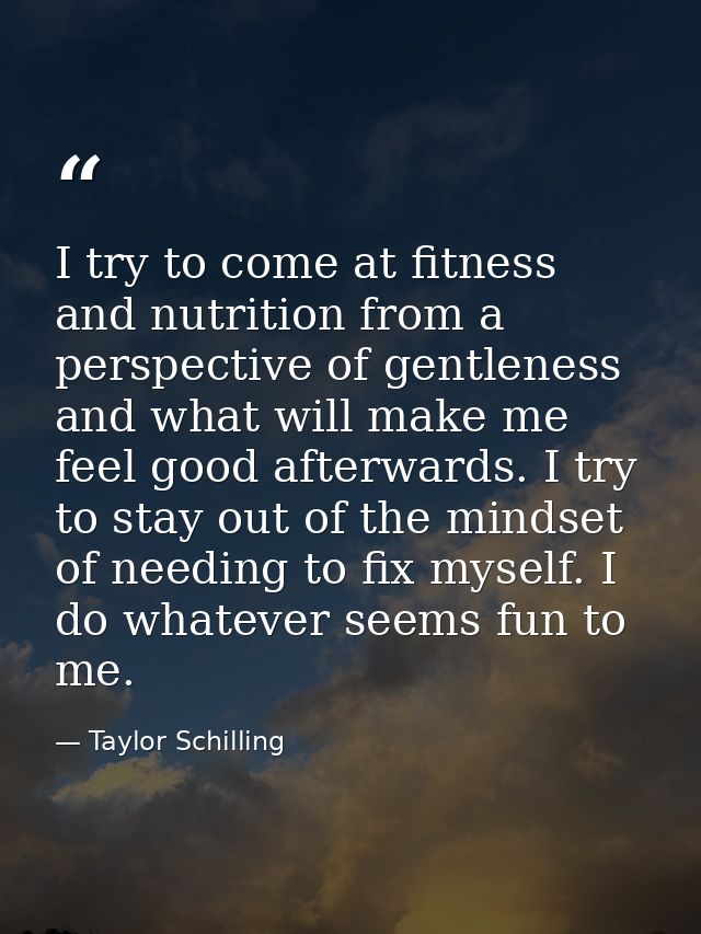 I try to come at fitness and nutrition from a perspective of gentleness and what will make me feel good afterwards. I tr — Taylor Schilling