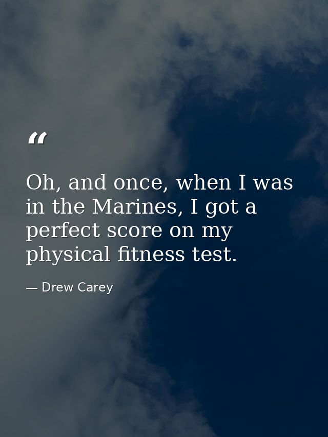 Oh, and once, when I was in the Marines, I got a perfect score on my physical fitness test. — Drew Carey