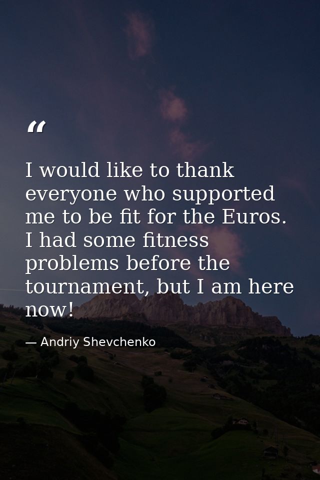 I would like to thank everyone who supported me to be fit for the Euros. I had some fitness problems before the tourname — Andriy Shevchenko