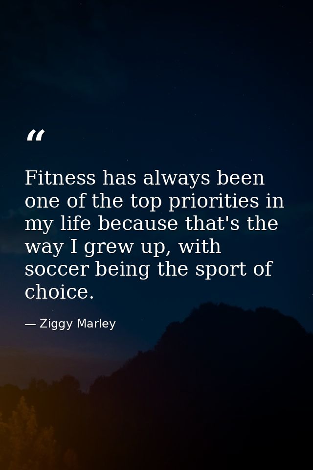 Fitness has always been one of the top priorities in my life because that's the way I grew up, with soccer being the spo — Ziggy Marley
