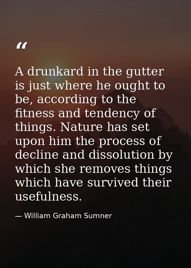 A drunkard in the gutter is just where he ought to be, according to the fitness and tendency of things. Nature has set u — William Graham Sumner