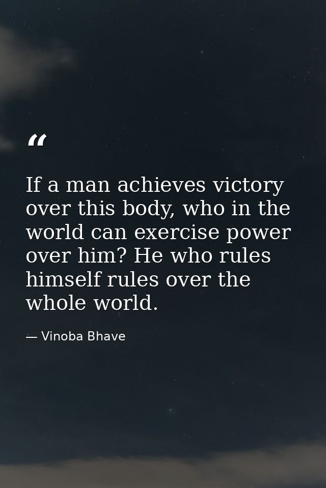 If a man achieves victory over this body, who in the world can exercise power over him? He who rules himself rules over  — Vinoba Bhave