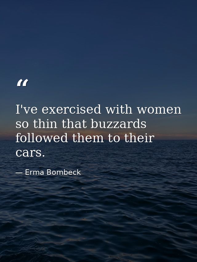 I've exercised with women so thin that buzzards followed them to their cars. — Erma Bombeck