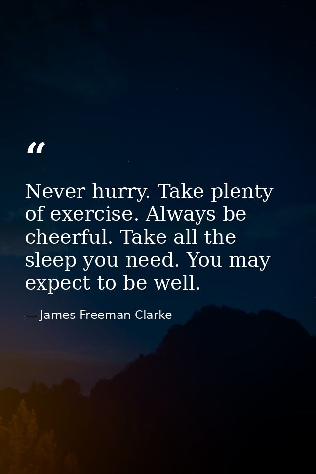 Never hurry. Take plenty of exercise. Always be cheerful. Take all the sleep you need. You may expect to be well. — James Freeman Clarke