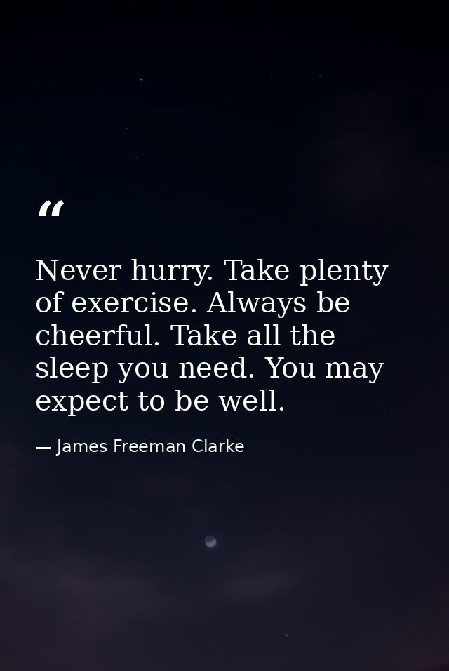Never hurry. Take plenty of exercise. Always be cheerful. Take all the sleep you need. You may expect to be well. — James Freeman Clarke