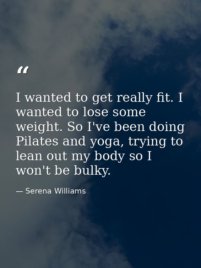 I wanted to get really fit. I wanted to lose some weight. So I've been doing Pilates and yoga, trying to lean out my bod — Serena Williams