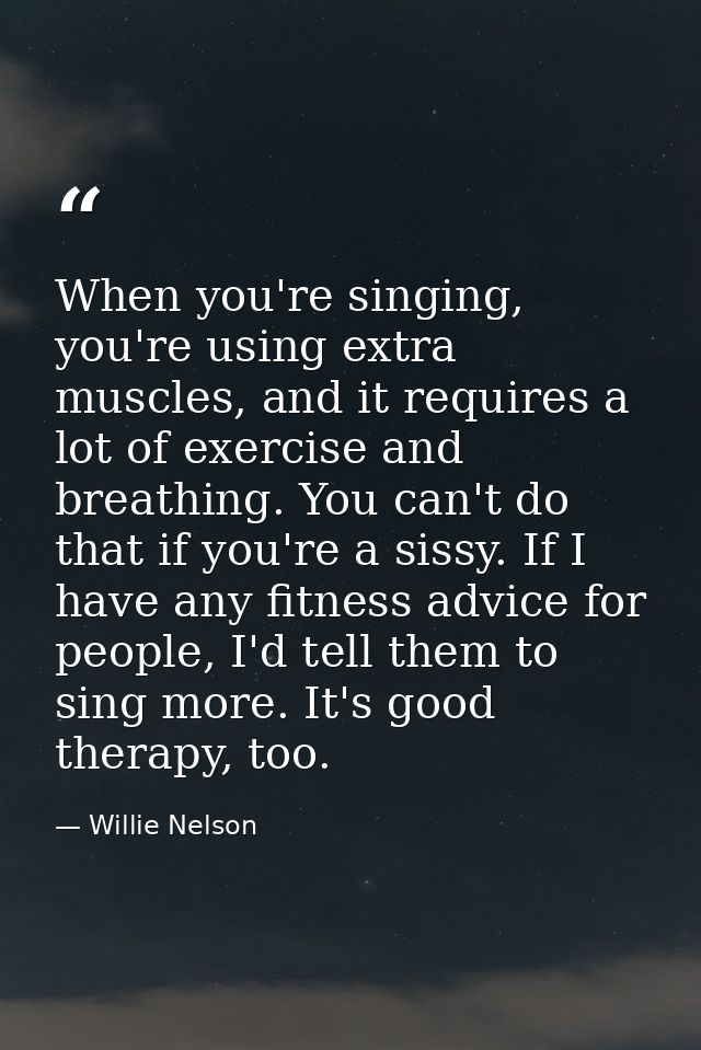 When you're singing, you're using extra muscles, and it requires a lot of exercise and breathing. You can't do that if y — Willie Nelson