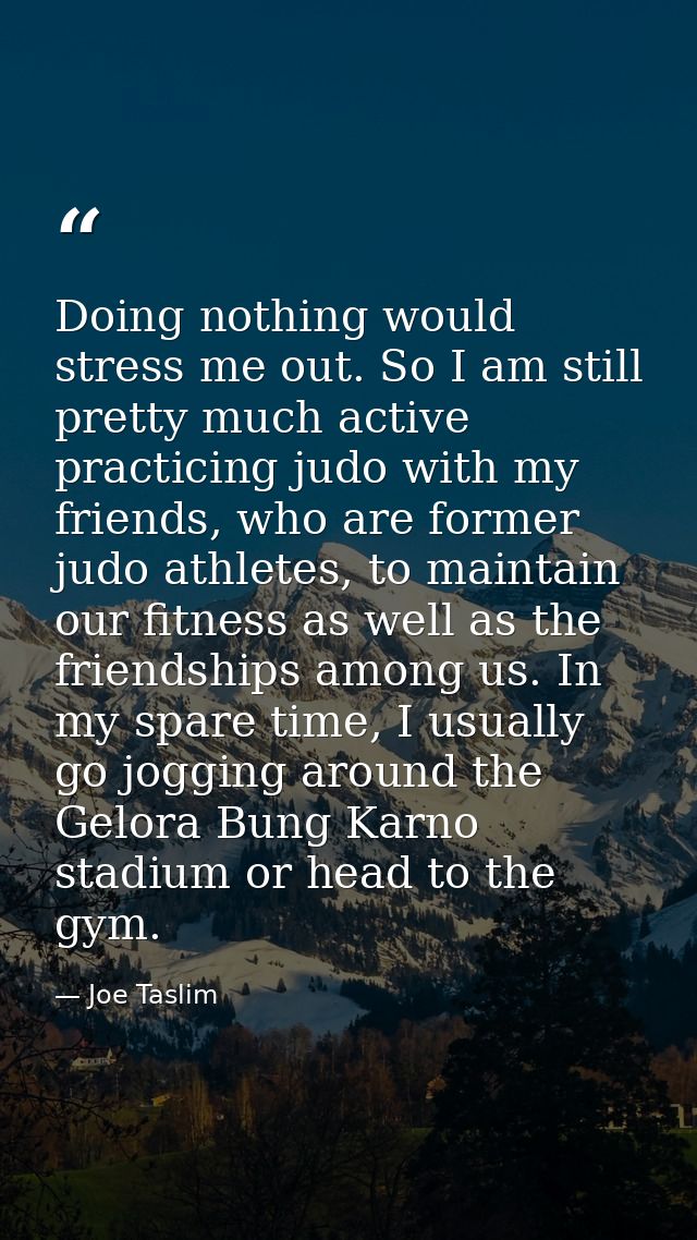 Doing nothing would stress me out. So I am still pretty much active practicing judo with my friends, who are former judo — Joe Taslim