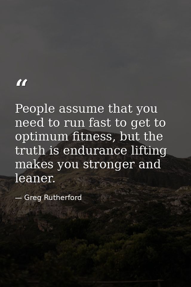 People assume that you need to run fast to get to optimum fitness, but the truth is endurance lifting makes you stronger — Greg Rutherford