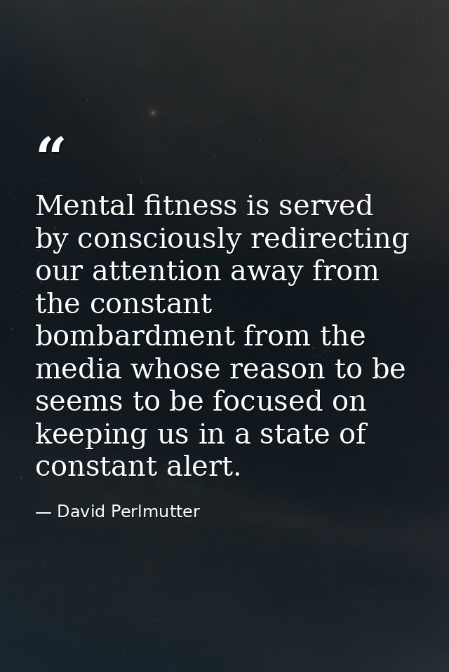 Mental fitness is served by consciously redirecting our attention away from the constant bombardment from the media whos — David Perlmutter