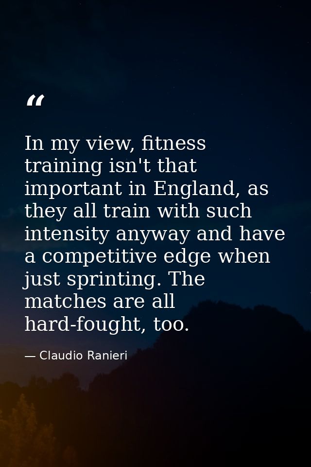 In my view, fitness training isn't that important in England, as they all train with such intensity anyway and have a co — Claudio Ranieri
