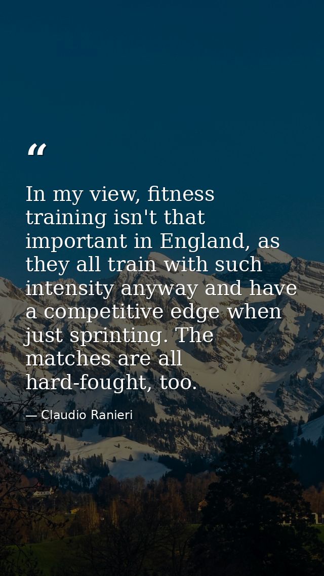 In my view, fitness training isn't that important in England, as they all train with such intensity anyway and have a co — Claudio Ranieri
