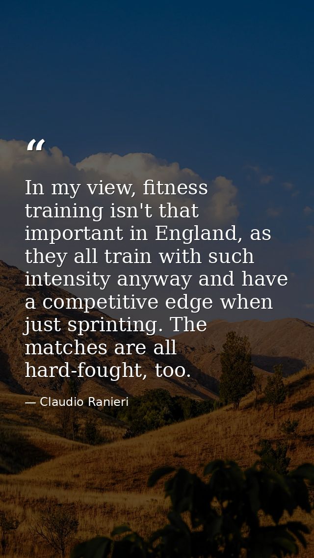 In my view, fitness training isn't that important in England, as they all train with such intensity anyway and have a co — Claudio Ranieri