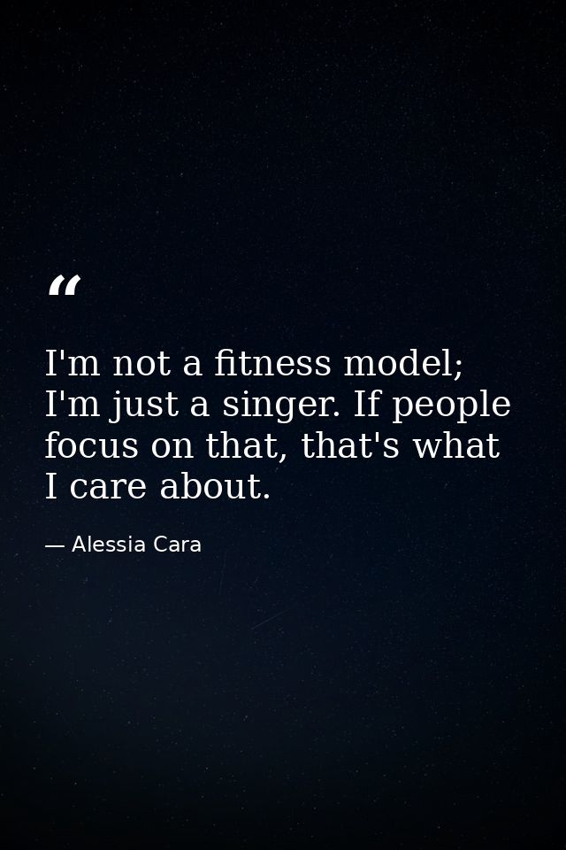 I'm not a fitness model; I'm just a singer. If people focus on that, that's what I care about. — Alessia Cara