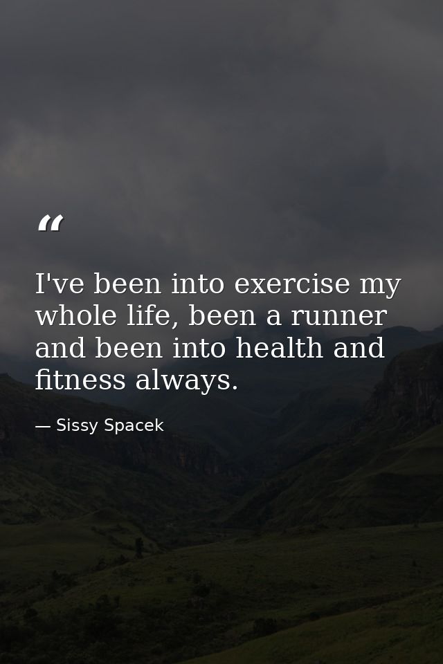 I've been into exercise my whole life, been a runner and been into health and fitness always. — Sissy Spacek